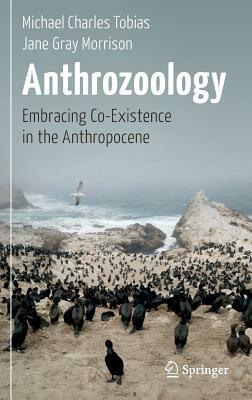 Anthrozoology: Embracing Co-Existence in the Anthropocene by Michael Charles Tobias, Jane Gray Morrison