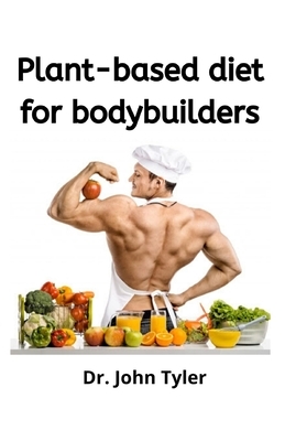 Plant-based Diet for Bodybuilders.: Perfect guide to eating plant-based diet to keep fit and develop muscle by John Tyler