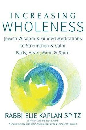 Increasing Wholeness: Jewish Wisdom and Guided Meditations to Strengthen and Calm Body, Heart, Mind and Spirit by Elie Kaplan Spitz