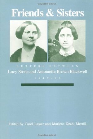 Friends and Sisters: Letters between Lucy Stone and Antoinette Brown Blackwell, 1846-93 by Lucy Stone, Carol Lasser, Antoinette Blackwell