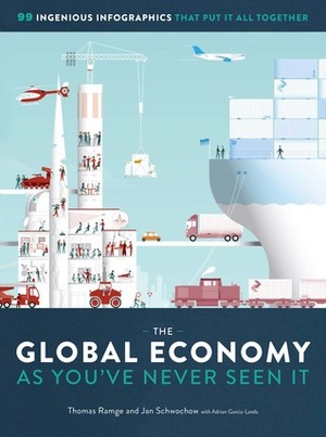 The Global Economy as You've Never Seen It: 99 Ingenious Infographics That Put It All Together by Jan Schwochow, Thomas Ramge, Adrian Garcia-Landa, Balhorn Loren