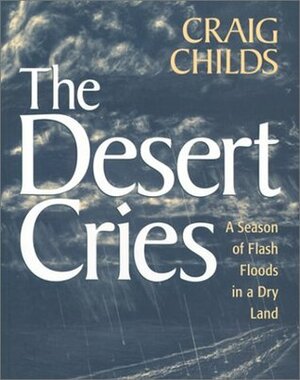 The Desert Cries: A Season of Flash Floods in a Dry Land by Craig Childs