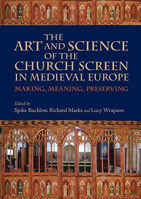 The Art and Science of the Church Screen in Medieval Europe: Making, Meaning, Preserving by Richard Marks, Spike Bucklow, Lucy Wrapson