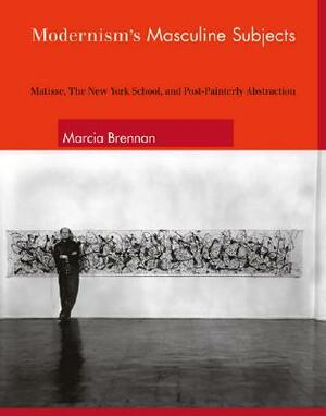 Modernism's Masculine Subjects: Matisse, the New York School, and Post-Painterly Abstraction by Marcia Brennan