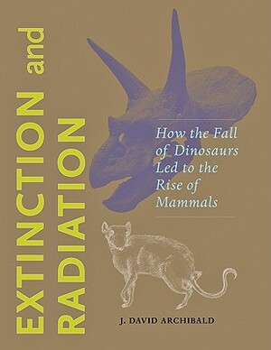 Extinction and Radiation: How the Fall of Dinosaurs Led to the Rise of Mammals by J. David Archibald