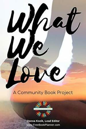 What We Love: A Community Book Project by Ruth Strebe, Debbie Bolton, Megan Saint-Marie, Beth Munro, Cheryl A Major, Gwyn Goodrow, Metka Lebar, Tara Alexandra Kachaturoff, LuWanda Ford, Jewelle Colwell Boldt, Letitia Hicks, Dona C. Murphy, Taeko Hayatsu, Carma Spence, Mélanie Day, Fiona-Louise, Martin Salama, Ruben J. Rocha, Tonia Sample, Joe Raab, Ginger Wellspring, Lorrie M. Nixon, Holly R Fitzpatrick, Daphne Bach Greer, Sharon G. Teed, Asha Khalil, Shirley J. Noah, Susan Shatzer, Ruth McGarry, Alberta Fredricksen, Danielle Guérin, Suzy Taylor Oakley, Diane Kurzava, Corinne McKeown, Barbara Cole, Bill McCarthy, Donna M. Mogan, Nicole Bissett, LaVerne M. Byrd, Pamela James, Melinda J. Kelly, Carol Stockall, Norma Bonner Elmore, Merwyn Evans, Francis Heran, Peggy S. Lynn, Patrice Porter, Dr. Irena Kay, Holly Pitas, Renée A. Moses, Judi G. Reid, Rebecca Brown, Angela Boothroyd, Heidi Miller-Ford, Paula S Webb, Agata Szkiela, Charlisa E. Delancy-Cash, Mary Choo, Carol Brusegar, Donna Burgher, Barbara Watson, Diane L. Haworth, Sylvio Roy, Suzanne S. Farmer, Marcelle Della Faille, LC Plaunt, Mike Myers, Michael E. Bourland, Donna Kozik, Connie Ragen Green, Joy Harris, Nikki Brown, Robyn Campbell, Diana Bianchi, Kim Forthofer, Karen Hannon, Stewart Forthofer, Melissa Ellen Penn, María Falcón, Shona Battersby, Benjamin M. Boyle, Susan J Walklate, Cody Dakota Wooten, Margy Lang, Michelle Barrial, Lori R Winslow, Dawn Eileen, Carol Caffey, Tina Nies, Mary Anne Strange, Robyn MacKillop, Chineme Noke, Lori Sweet, Joyce Blue, Marius Bill, Nancy Haberstich, Sergey Skudaev, Roberta Gold, Kerri McManus, Gregory Paul Hoffmaster, Patti Smith, Nancy Moorhouse, Colin Bird, Dixie L. Thompson, Nicole Toomey Davis, Katie De Souza, Anitra S. White, Leasha West, Michelle Denier, Jen DG, Michelle Francik, Warren L. Henderson, Julaina Kleist-Corwin, Crystal Rector