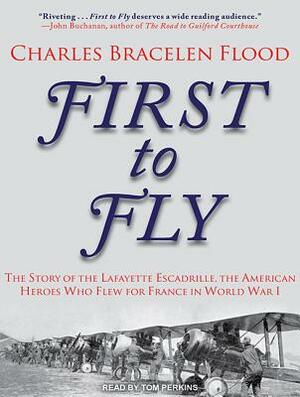 First to Fly: The Story of the Lafayette Escadrille, the American Heroes Who Flew for France in World War I by Charles Bracelen Flood