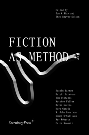 Fiction as Method by David Garcia, Dora Garcia, M. John Harrison, Delphi Carstens, Tim Etchells, Theo Reeves-Evison, Justin Barton, Matthew Fuller, Mer Roberts, Jon K Shaw, Simon O’Sullivan, Erica Scourti