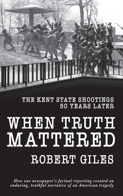 When Truth Mattered: The Kent State Shootings 50 Years Later by Robert Giles