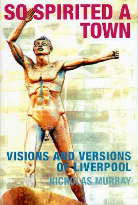 So Spirited a Town: Visions and Versions of Liverpool by Nicholas Murray