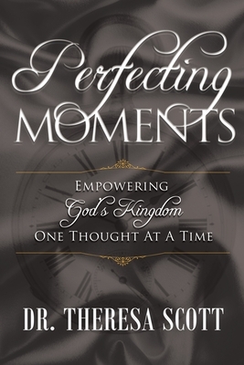 Perfecting Moments: Empowering God's Kingdom One Thought At A Time by Theresa Scott