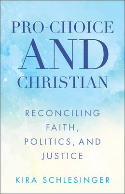 Pro-Choice and Christian: Reconciling Faith, Politics, and Justice by Kira Schlesinger