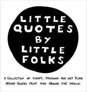 Little Quotes by Little Folks: A Collection of Funny, Profound and Just Plain Absurd Quotes From Kids Around the World by Sarah Webster Plitt, Sarah Webster Plitt, Rebecca Carter, Rebecca Carter, Tia Levings, Tia Levings