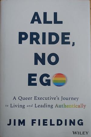 All Pride, No Ego: A Queer Executive's Journey to Living and Leading Authentically by Jim Fielding