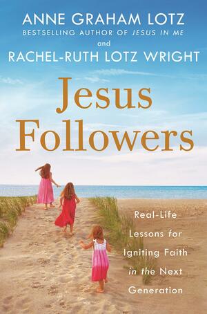 Jesus Followers: Lessons in Passing the Baton of Truth to the Next Generation by Rachel-Ruth Lotz Wright, Anne Graham Lotz