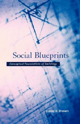 Social Blueprints: Conceptual Foundations of Sociology by David K. Brown