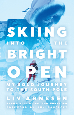 Skiing Into the Bright Open: My Solo Journey to the South Pole by LIV Arnesen