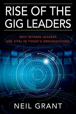Rise of the Gig Leaders: Why Interim Leaders Are Vital In Today's Organizations by Neil Grant
