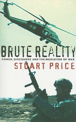 Brute Reality: Power, Discourse and the Mediation of War by Stuart Price