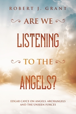 Are We Listening to the Angels?: Edgar Cayce on Angels, Archangels and the Unseen Forces by Robert J. Grant
