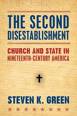 Second Disestablishment: Church and State in Nineteenth-Century America by Steven K. Green