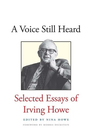 A Voice Still Heard: Selected Essays of Irving Howe by Nina Howe, Irving Howe, Morris Dickstein