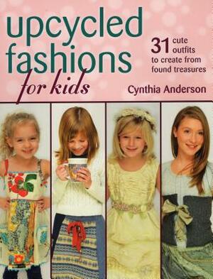 Upcycled Fashions for Kids: 31 Cute Outfits to Create from Found Treasures by Cynthia Anderson