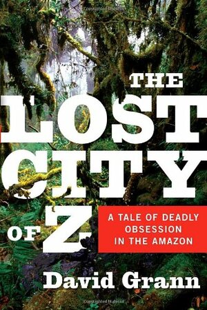 The Lost City of Z: A Tale of Deadly Obsession in the Amazon by David Grann