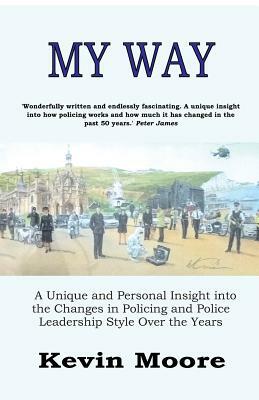 My Way: A Unique and Personal Insight into the Changes in Policing and Police Leadership Style Over the Years by Kevin Moore