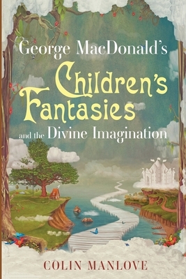 George MacDonald's Children's Fantasies and the Divine Imagination by Colin Manlove