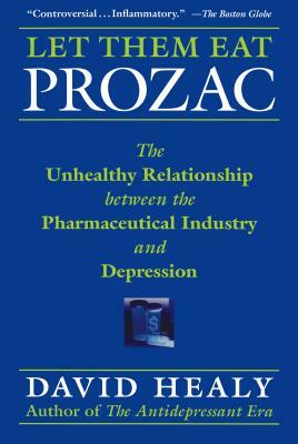 Let Them Eat Prozac: The Unhealthy Relationship Between the Pharmaceutical Industry and Depression by David Healy