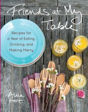 Friends at My Table: Recipes for a Year of Eating, Drinking, and Making Merry by Alice Hart