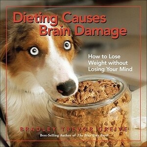 Dieting Causes Brain Damage: How to Lose Weight without Losing Your Mind by Bradley Trevor Greive