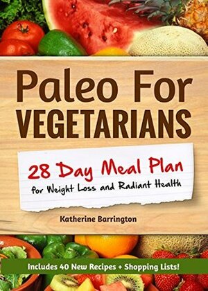 Paleo For Vegetarians: 28-Day Meal Plan For Weight Loss and Radiant Health: Includes 40 New Recipes + Shopping Lists! by Katherine Barrington, Rachel Harrison