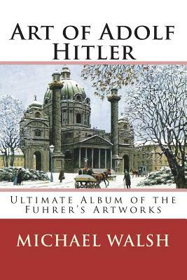 Art of Adolf Hitler: Ultimate Album of the Fuhrer's Artworks by Michael Walsh-McLaughlin