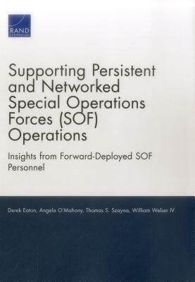 Supporting Persistent and Networked Special Operations Forces (Sof) Operations: Insights from Forward-Deployed Sof Personnel by Thomas S. Szayna, Angela O'Mahony, Derek Eaton