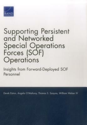 Supporting Persistent and Networked Special Operations Forces (Sof) Operations: Insights from Forward-Deployed Sof Personnel by Derek Eaton, Thomas S. Szayna, Angela O'Mahony