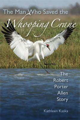 The Man Who Saved the Whooping Crane: The Robert Porter Allen Story by Kathleen Kaska