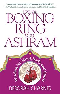 From the Boxing Ring to the Ashram: Wisdom for Mind, Body and Spirit by Deborah Charnes, Deborah Charnes