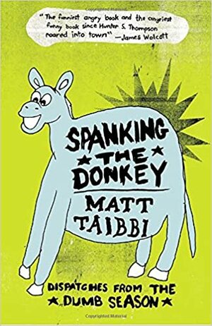 Spanking the Donkey: Dispatches from the Dumb Season by Matt Taibbi