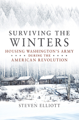 Surviving the Winters, Volume 72: Housing Washington's Army During the American Revolution by Steven Elliott