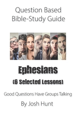 Question-based Bible Study Guide -- Ephesians (Six selected lessons): Good Questions Have Groups Talking by Josh Hunt