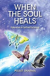 When the Soul Heals - Explorations in Spiritual Psychology by Pulkit Sharma