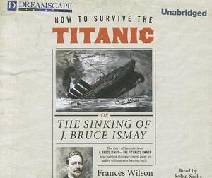 How to Survive the Titanic: Or, the Sinking of J. Bruce Ismay by Frances Wilson
