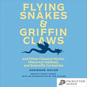 Flying Snakes and Griffin Claws: And Other Classical Myths, Historical Oddities, and Scientific Curiosities by Adrienne Mayor