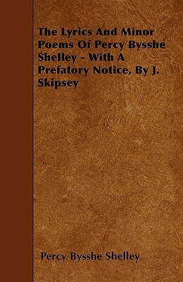 The Lyrics And Minor Poems Of Percy Bysshe Shelley - With A Prefatory Notice, By J. Skipsey by Percy Bysshe Shelley