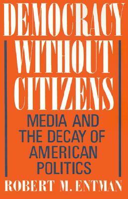 Democracy Without Citizens: Media and the Decay of American Politics by Robert M., Entman, Robert M. Entman, Robert M. Entman