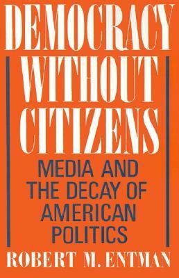 Democracy Without Citizens: Media and the Decay of American Politics by Robert M. Entman, Robert M. Entman, Entman, Robert M.