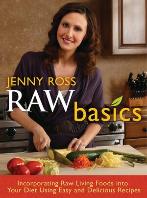 Raw Basics: Incorporating Raw Living Foods into Your Diet Using Easy and Delicious Recipes by Jenny Ross