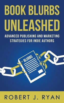 Book Blurbs Unleashed: Advanced Publishing and Marketing Strategies for Indie Authors by Robert J. Ryan